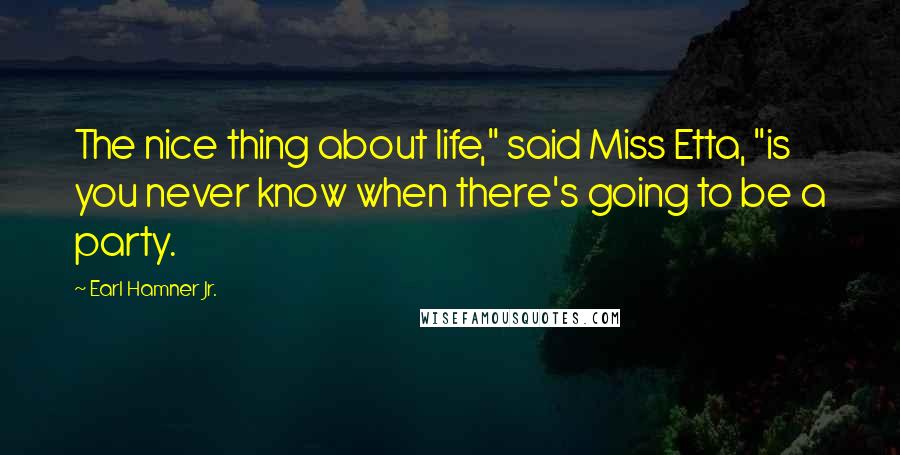 Earl Hamner Jr. Quotes: The nice thing about life," said Miss Etta, "is you never know when there's going to be a party.