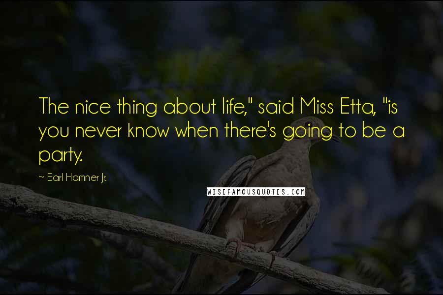 Earl Hamner Jr. Quotes: The nice thing about life," said Miss Etta, "is you never know when there's going to be a party.