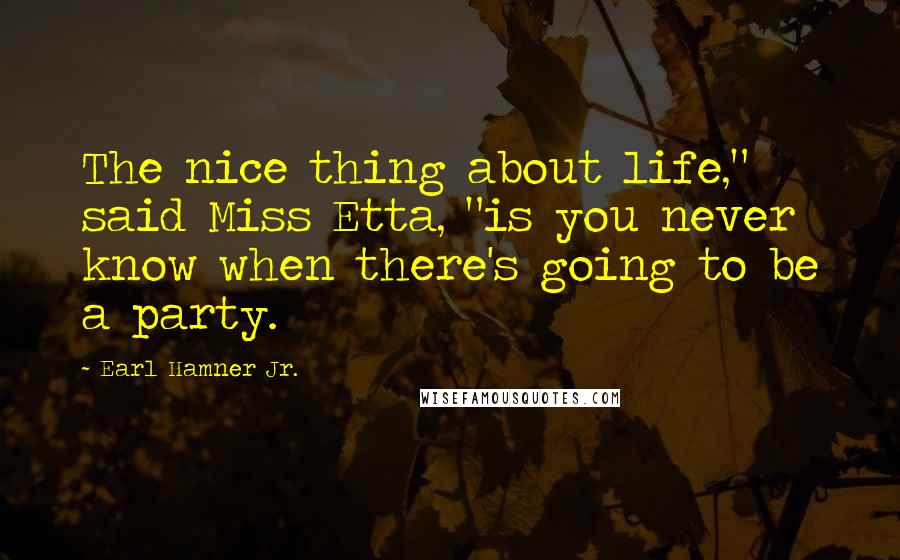 Earl Hamner Jr. Quotes: The nice thing about life," said Miss Etta, "is you never know when there's going to be a party.