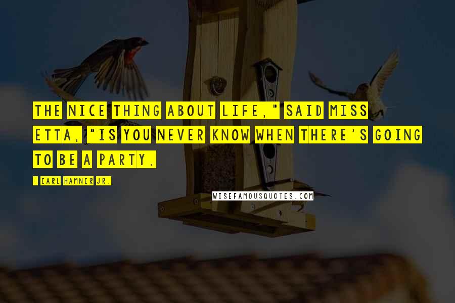 Earl Hamner Jr. Quotes: The nice thing about life," said Miss Etta, "is you never know when there's going to be a party.