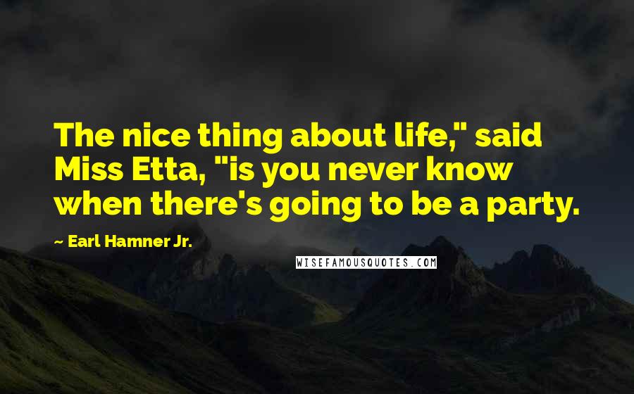 Earl Hamner Jr. Quotes: The nice thing about life," said Miss Etta, "is you never know when there's going to be a party.