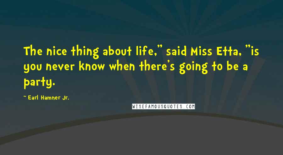 Earl Hamner Jr. Quotes: The nice thing about life," said Miss Etta, "is you never know when there's going to be a party.