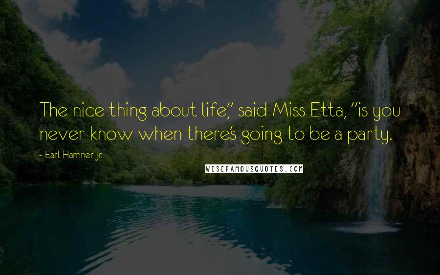 Earl Hamner Jr. Quotes: The nice thing about life," said Miss Etta, "is you never know when there's going to be a party.