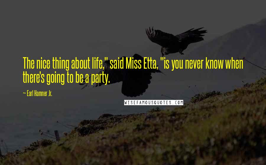 Earl Hamner Jr. Quotes: The nice thing about life," said Miss Etta, "is you never know when there's going to be a party.