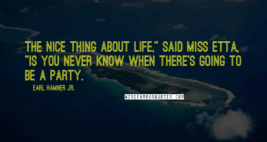 Earl Hamner Jr. Quotes: The nice thing about life," said Miss Etta, "is you never know when there's going to be a party.