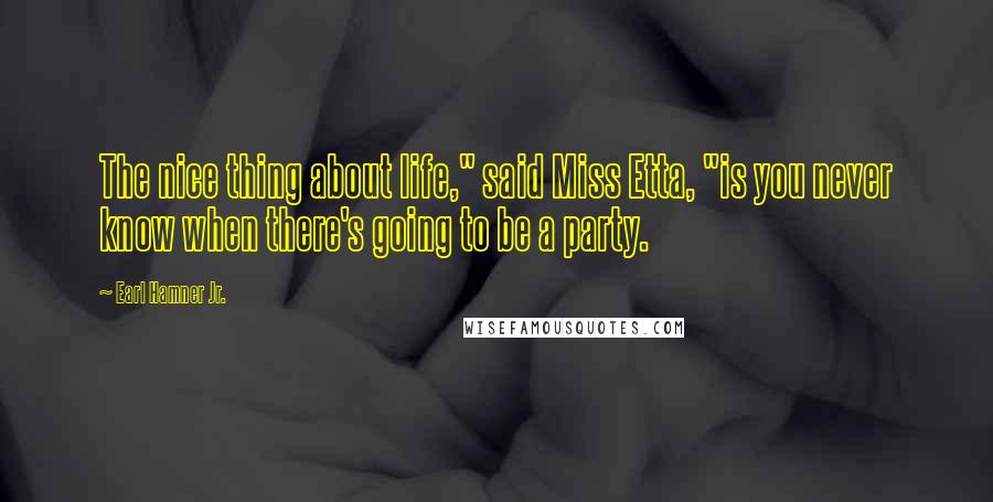 Earl Hamner Jr. Quotes: The nice thing about life," said Miss Etta, "is you never know when there's going to be a party.