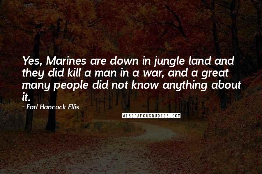 Earl Hancock Ellis Quotes: Yes, Marines are down in jungle land and they did kill a man in a war, and a great many people did not know anything about it.