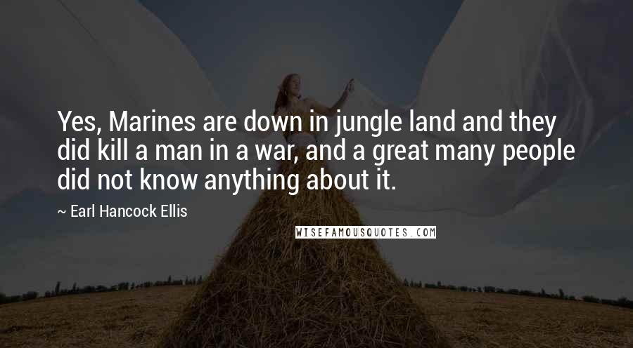 Earl Hancock Ellis Quotes: Yes, Marines are down in jungle land and they did kill a man in a war, and a great many people did not know anything about it.