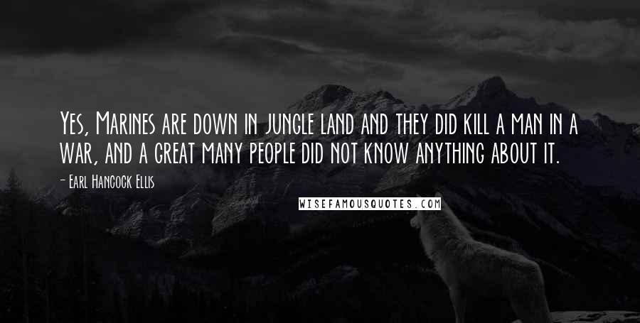 Earl Hancock Ellis Quotes: Yes, Marines are down in jungle land and they did kill a man in a war, and a great many people did not know anything about it.