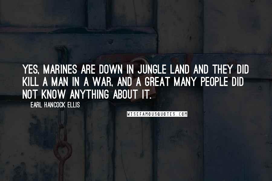 Earl Hancock Ellis Quotes: Yes, Marines are down in jungle land and they did kill a man in a war, and a great many people did not know anything about it.