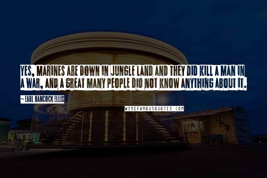 Earl Hancock Ellis Quotes: Yes, Marines are down in jungle land and they did kill a man in a war, and a great many people did not know anything about it.