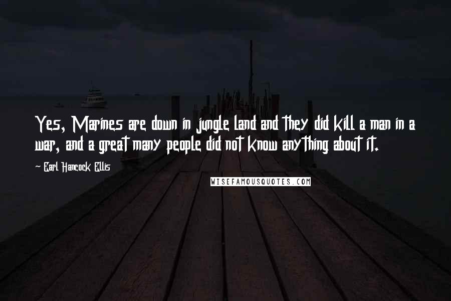 Earl Hancock Ellis Quotes: Yes, Marines are down in jungle land and they did kill a man in a war, and a great many people did not know anything about it.