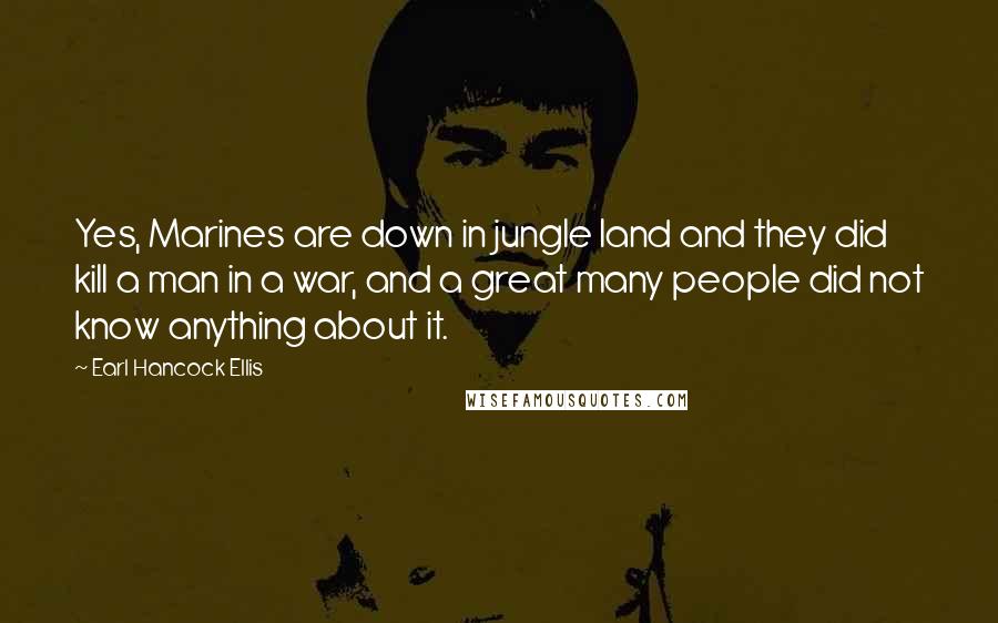 Earl Hancock Ellis Quotes: Yes, Marines are down in jungle land and they did kill a man in a war, and a great many people did not know anything about it.