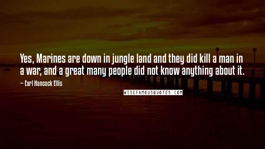 Earl Hancock Ellis Quotes: Yes, Marines are down in jungle land and they did kill a man in a war, and a great many people did not know anything about it.