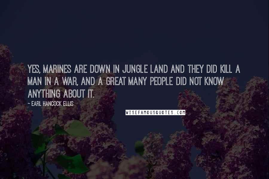 Earl Hancock Ellis Quotes: Yes, Marines are down in jungle land and they did kill a man in a war, and a great many people did not know anything about it.