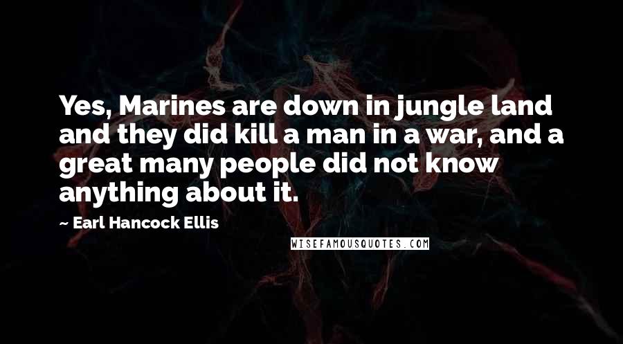 Earl Hancock Ellis Quotes: Yes, Marines are down in jungle land and they did kill a man in a war, and a great many people did not know anything about it.