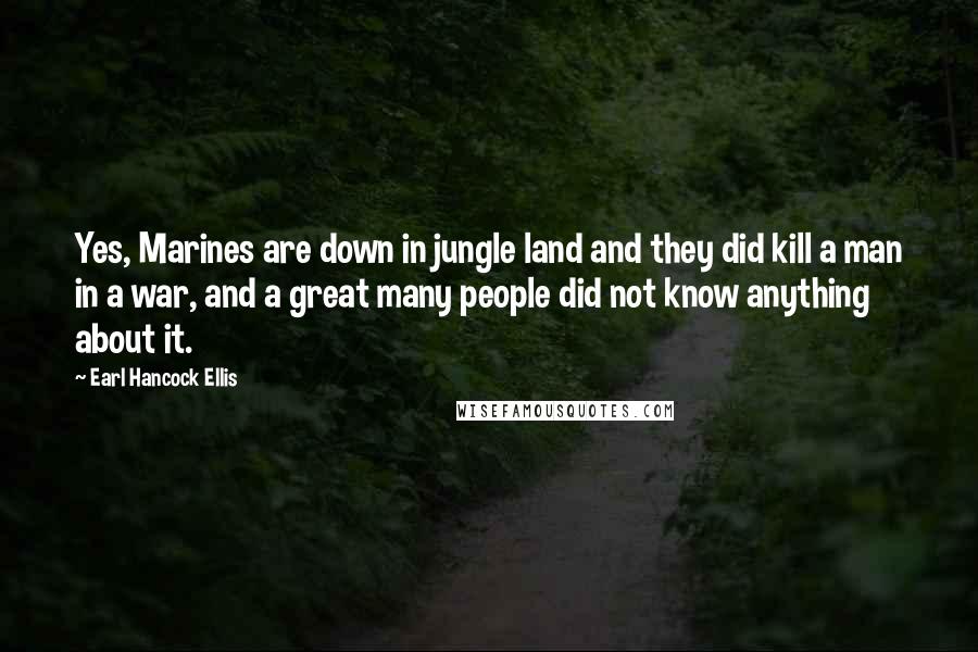 Earl Hancock Ellis Quotes: Yes, Marines are down in jungle land and they did kill a man in a war, and a great many people did not know anything about it.