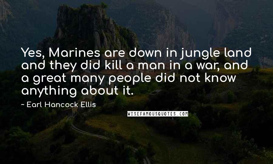 Earl Hancock Ellis Quotes: Yes, Marines are down in jungle land and they did kill a man in a war, and a great many people did not know anything about it.