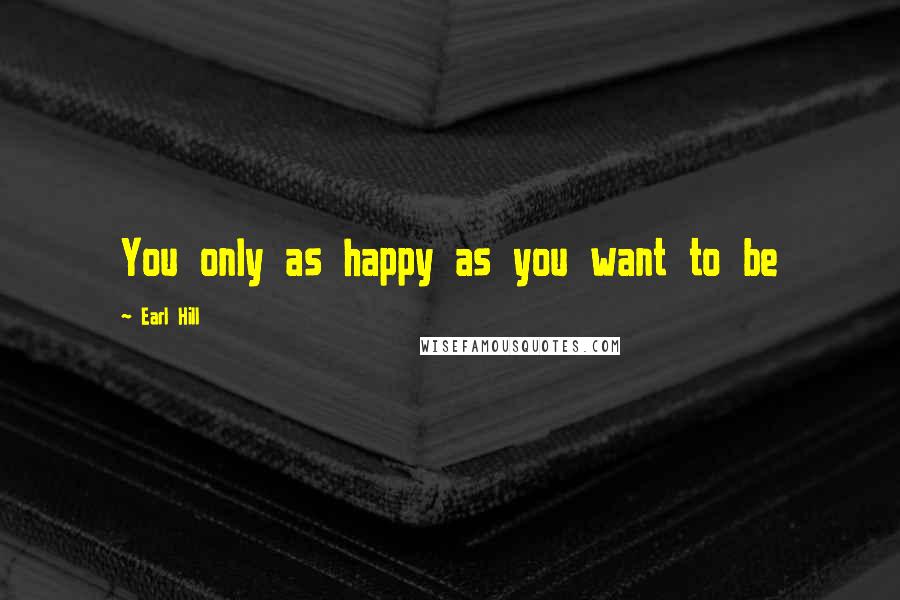 Earl Hill Quotes: You only as happy as you want to be
