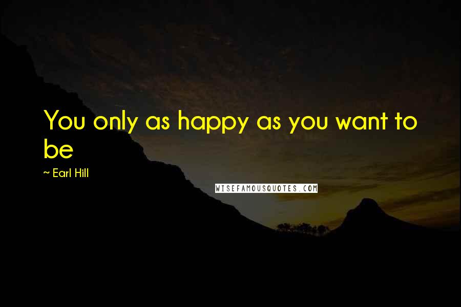 Earl Hill Quotes: You only as happy as you want to be