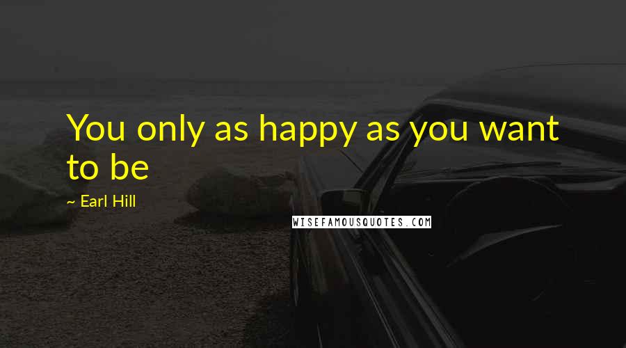 Earl Hill Quotes: You only as happy as you want to be