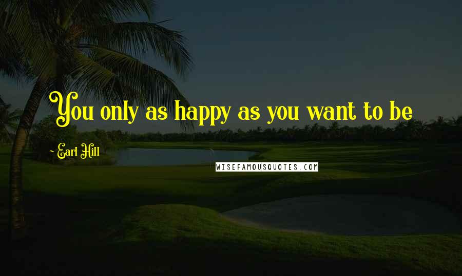 Earl Hill Quotes: You only as happy as you want to be