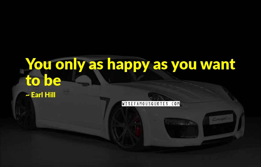 Earl Hill Quotes: You only as happy as you want to be