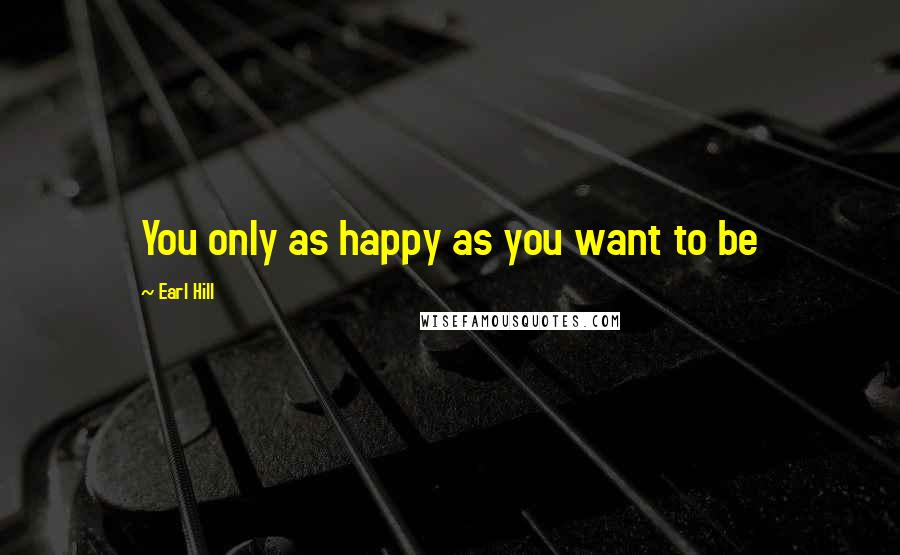 Earl Hill Quotes: You only as happy as you want to be
