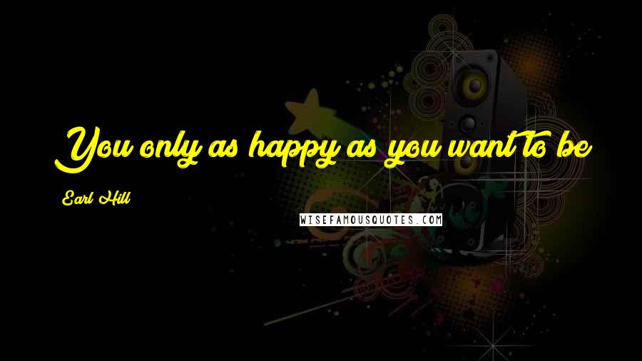 Earl Hill Quotes: You only as happy as you want to be