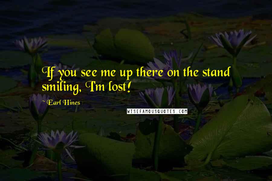 Earl Hines Quotes: If you see me up there on the stand smiling, I'm lost!