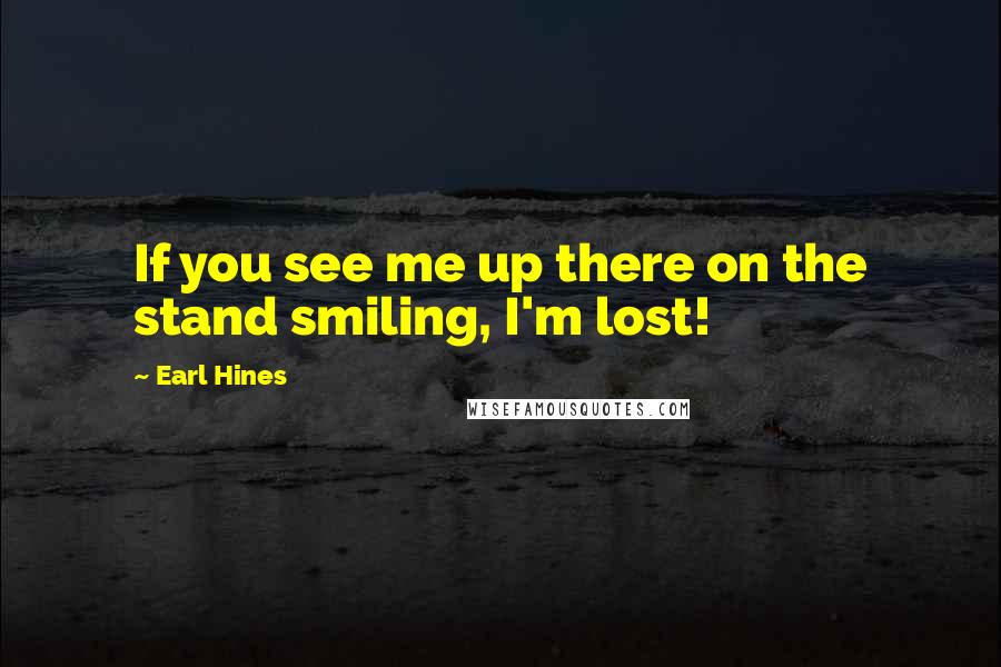 Earl Hines Quotes: If you see me up there on the stand smiling, I'm lost!