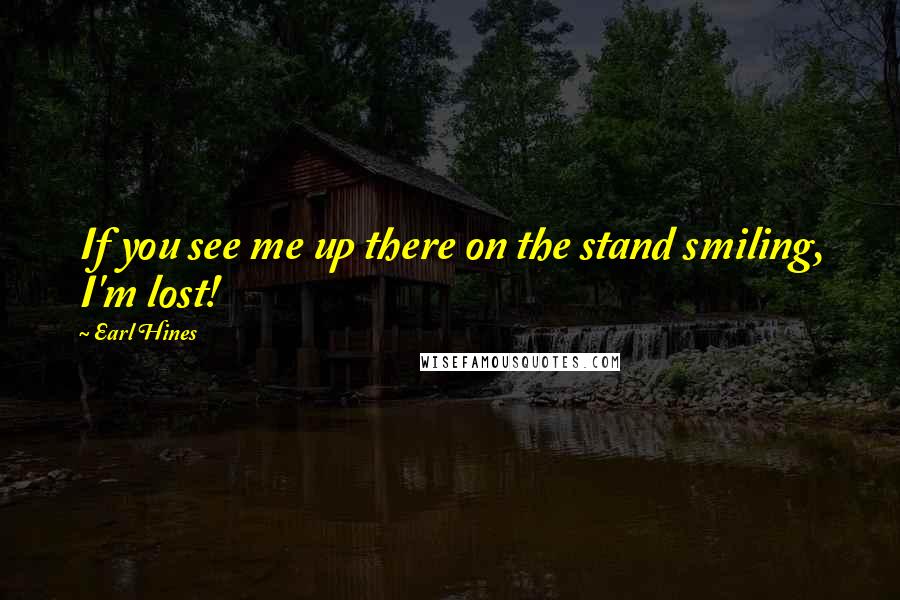 Earl Hines Quotes: If you see me up there on the stand smiling, I'm lost!