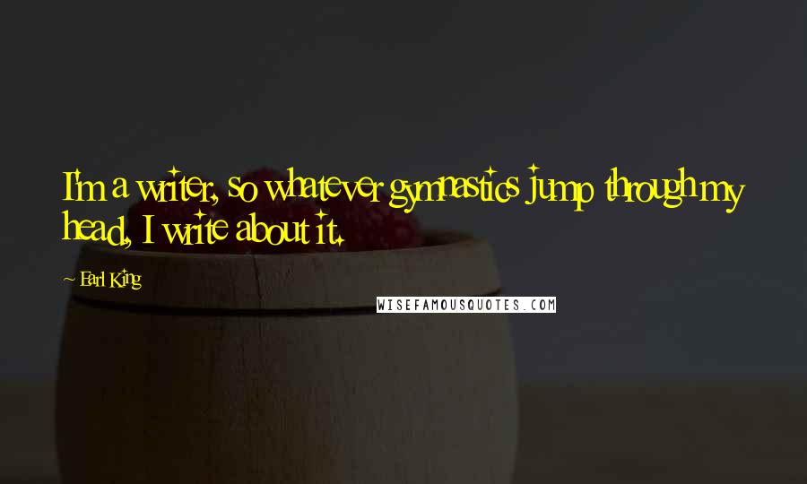 Earl King Quotes: I'm a writer, so whatever gymnastics jump through my head, I write about it.
