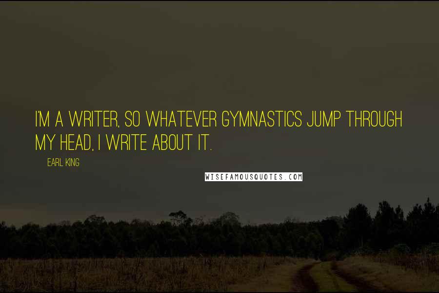 Earl King Quotes: I'm a writer, so whatever gymnastics jump through my head, I write about it.