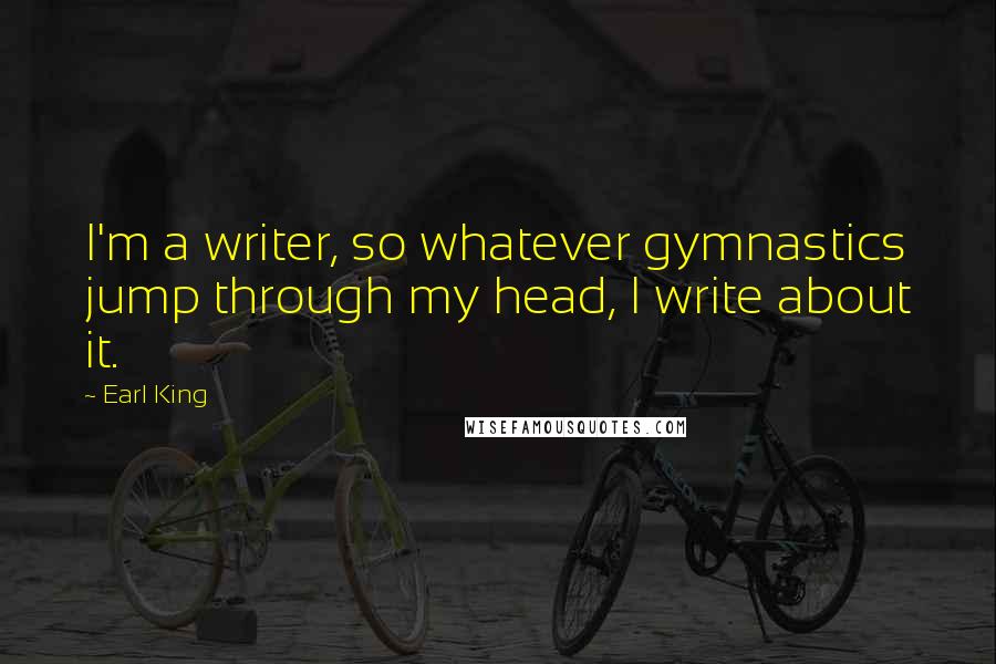 Earl King Quotes: I'm a writer, so whatever gymnastics jump through my head, I write about it.