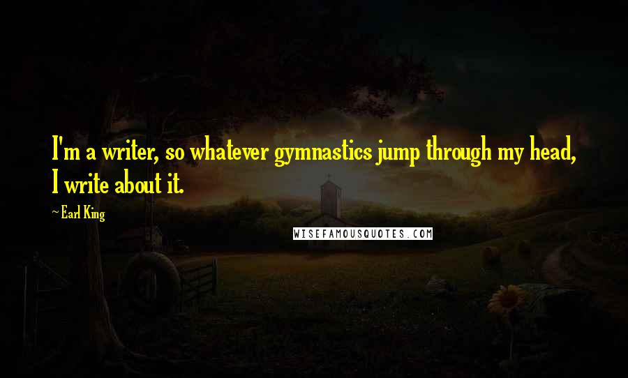 Earl King Quotes: I'm a writer, so whatever gymnastics jump through my head, I write about it.