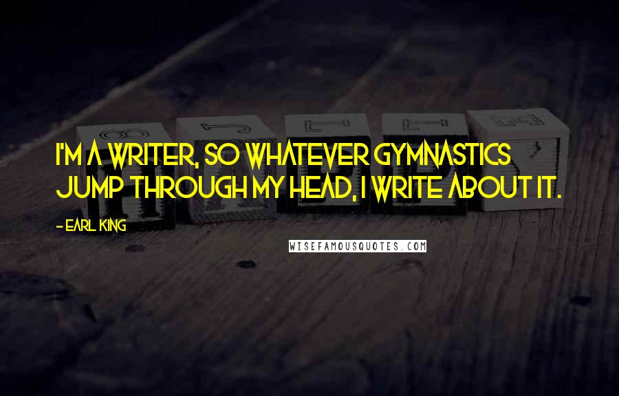 Earl King Quotes: I'm a writer, so whatever gymnastics jump through my head, I write about it.