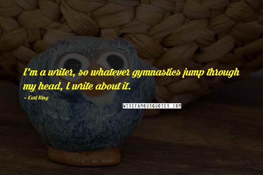 Earl King Quotes: I'm a writer, so whatever gymnastics jump through my head, I write about it.