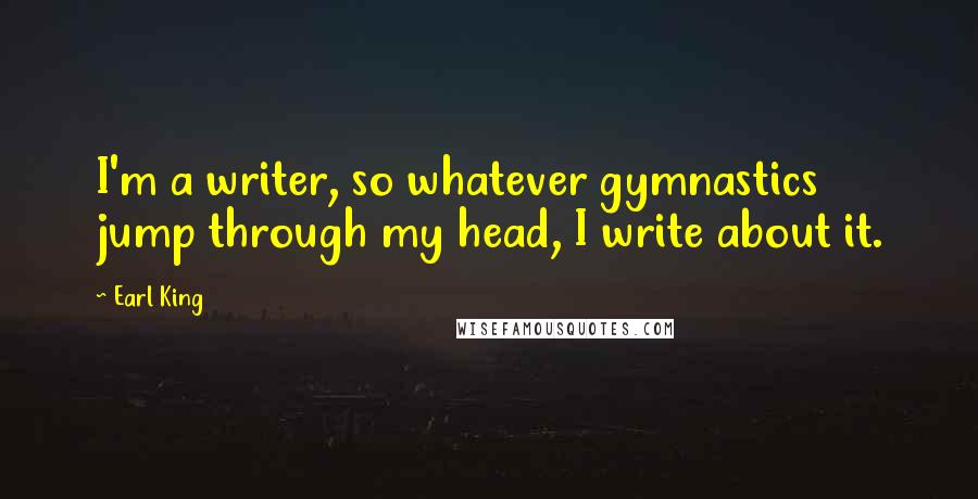 Earl King Quotes: I'm a writer, so whatever gymnastics jump through my head, I write about it.