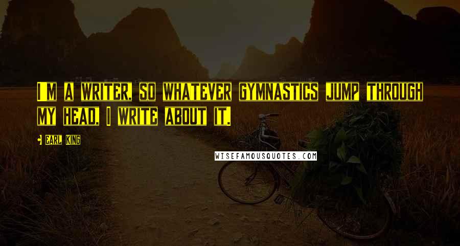 Earl King Quotes: I'm a writer, so whatever gymnastics jump through my head, I write about it.