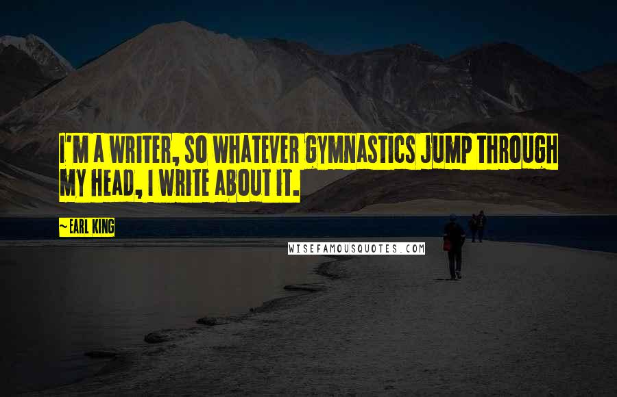 Earl King Quotes: I'm a writer, so whatever gymnastics jump through my head, I write about it.