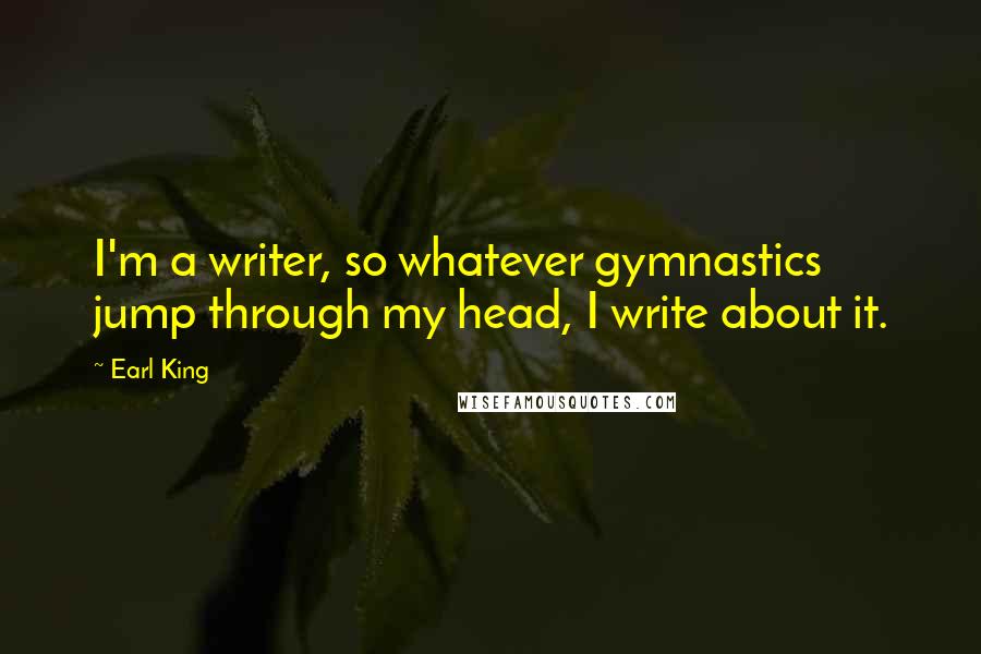 Earl King Quotes: I'm a writer, so whatever gymnastics jump through my head, I write about it.