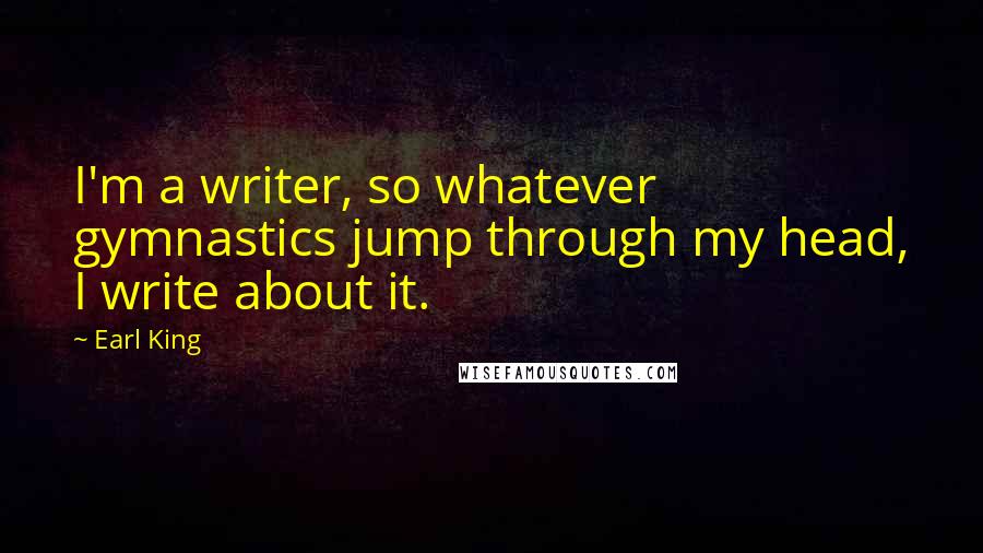 Earl King Quotes: I'm a writer, so whatever gymnastics jump through my head, I write about it.