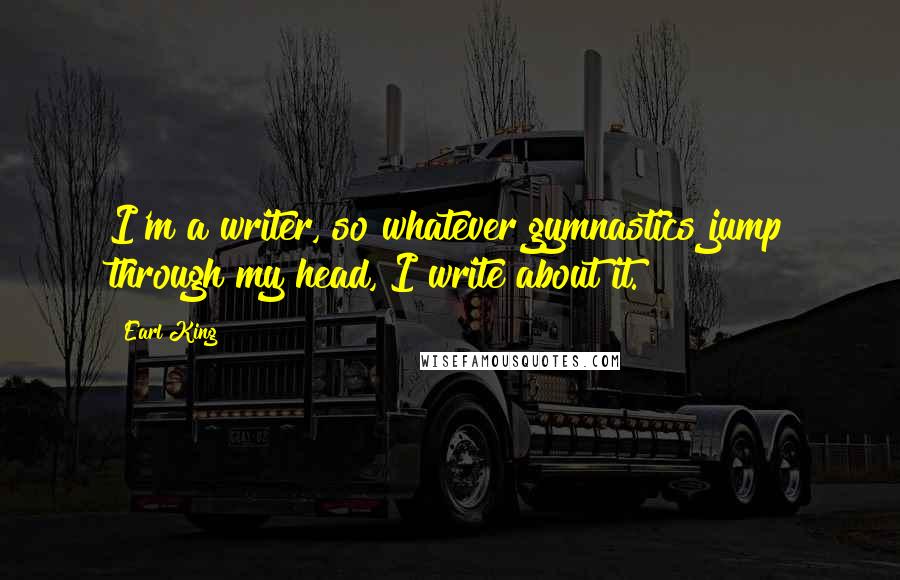 Earl King Quotes: I'm a writer, so whatever gymnastics jump through my head, I write about it.