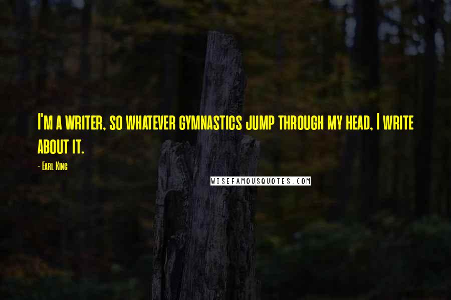 Earl King Quotes: I'm a writer, so whatever gymnastics jump through my head, I write about it.