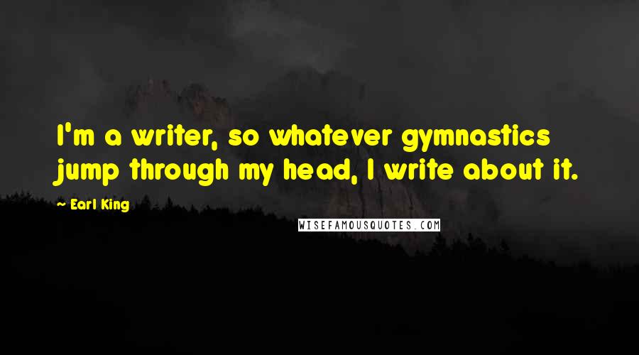 Earl King Quotes: I'm a writer, so whatever gymnastics jump through my head, I write about it.