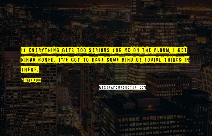 Earl King Quotes: If everything gets too serious for me on the album, I get kinda bored. I've got to have some kind of jovial things in there.