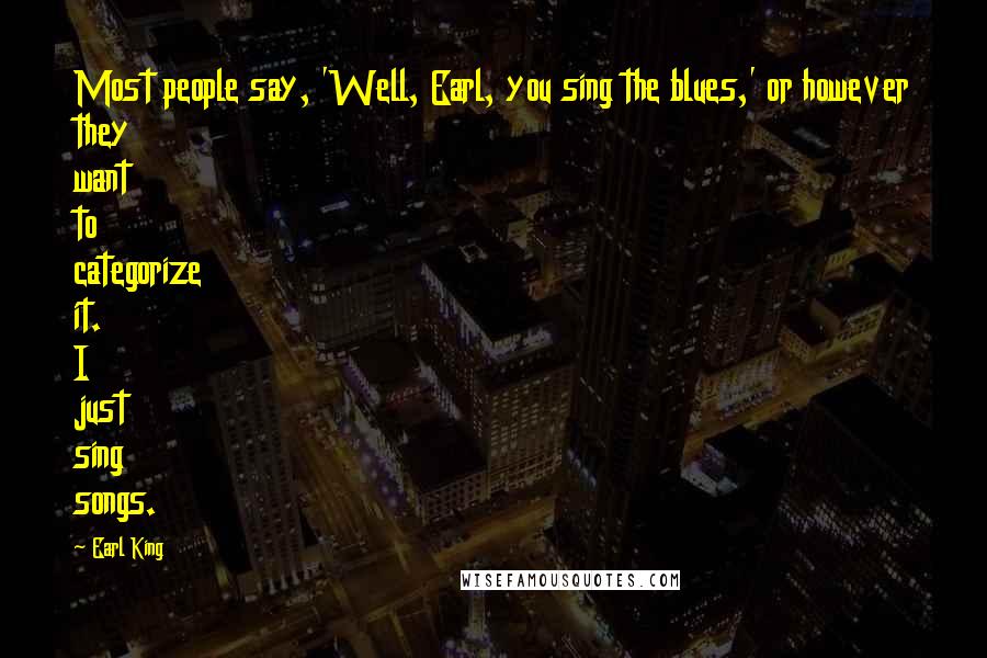 Earl King Quotes: Most people say, 'Well, Earl, you sing the blues,' or however they want to categorize it. I just sing songs.