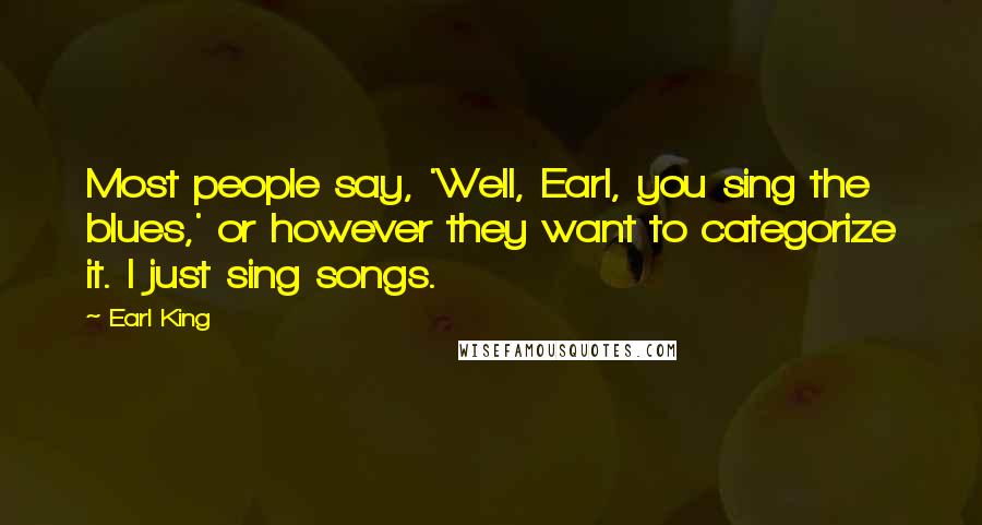 Earl King Quotes: Most people say, 'Well, Earl, you sing the blues,' or however they want to categorize it. I just sing songs.