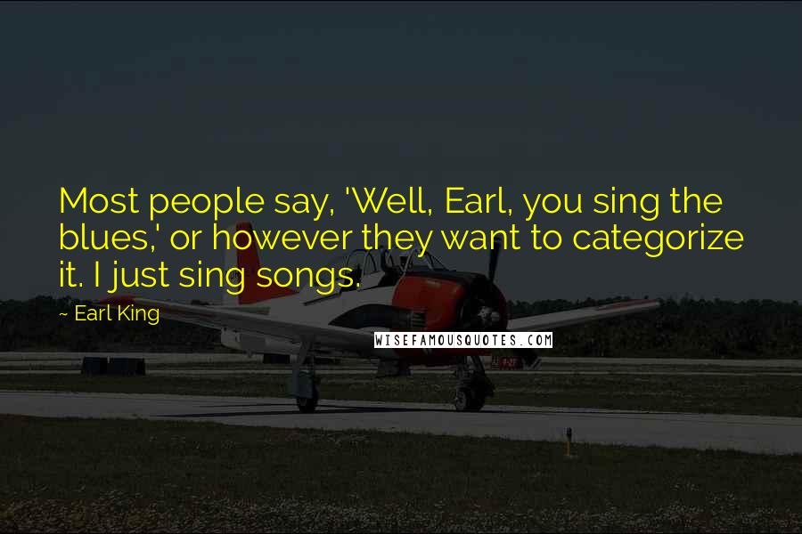 Earl King Quotes: Most people say, 'Well, Earl, you sing the blues,' or however they want to categorize it. I just sing songs.